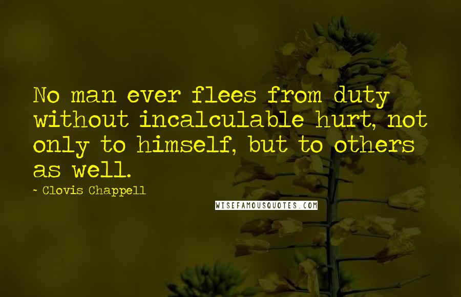 Clovis Chappell Quotes: No man ever flees from duty without incalculable hurt, not only to himself, but to others as well.