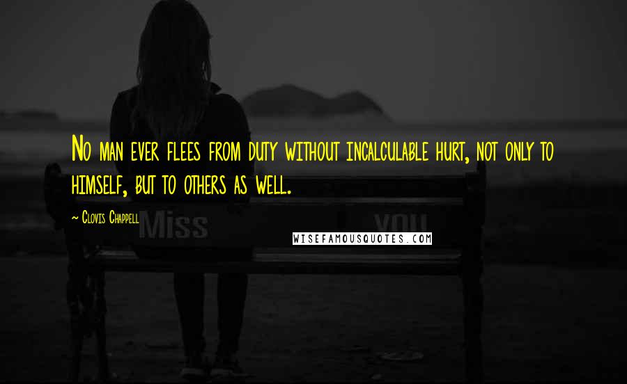 Clovis Chappell Quotes: No man ever flees from duty without incalculable hurt, not only to himself, but to others as well.