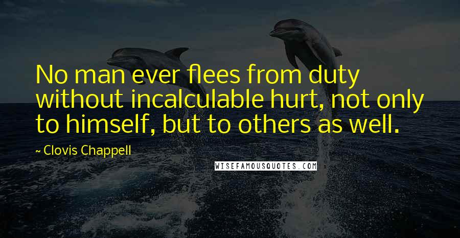 Clovis Chappell Quotes: No man ever flees from duty without incalculable hurt, not only to himself, but to others as well.