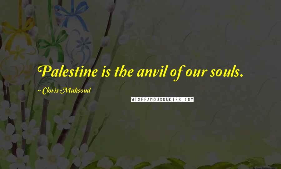 Clovis Maksoud Quotes: Palestine is the anvil of our souls.