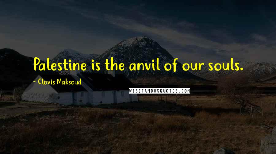 Clovis Maksoud Quotes: Palestine is the anvil of our souls.