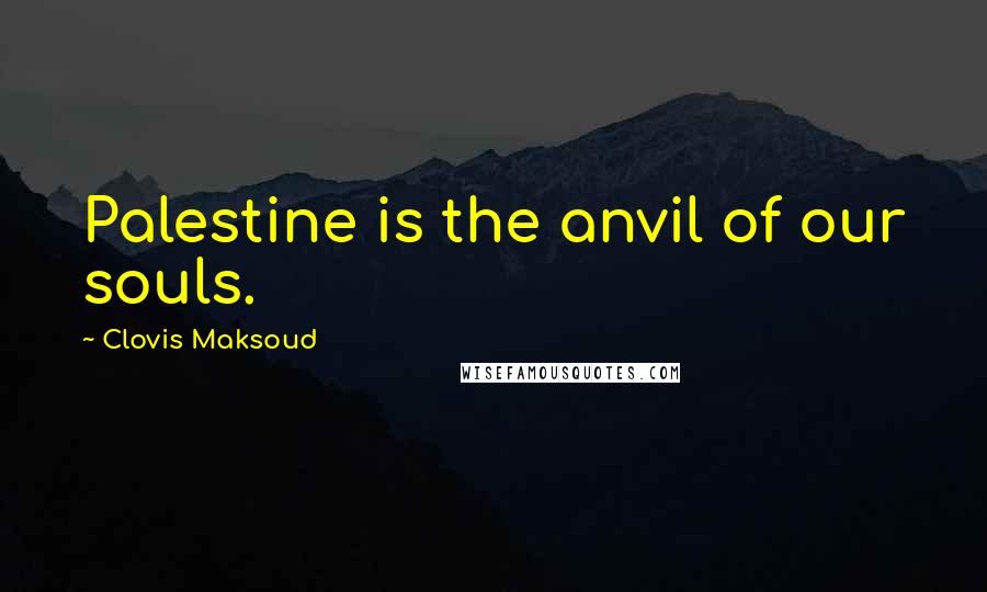 Clovis Maksoud Quotes: Palestine is the anvil of our souls.