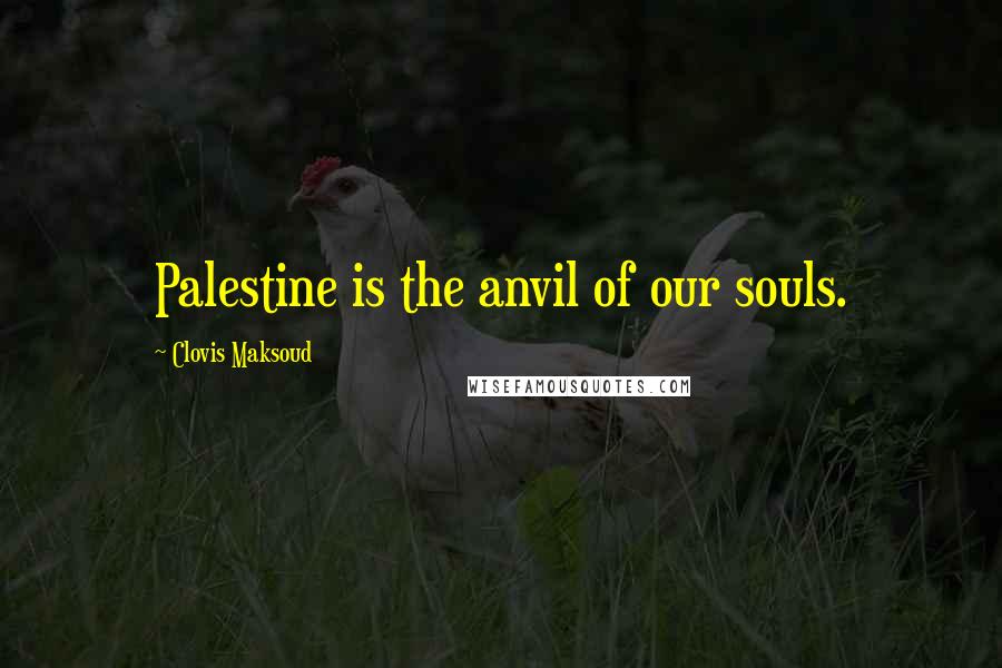 Clovis Maksoud Quotes: Palestine is the anvil of our souls.
