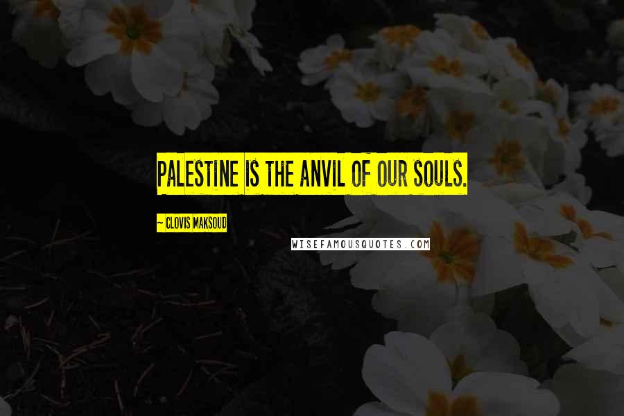 Clovis Maksoud Quotes: Palestine is the anvil of our souls.