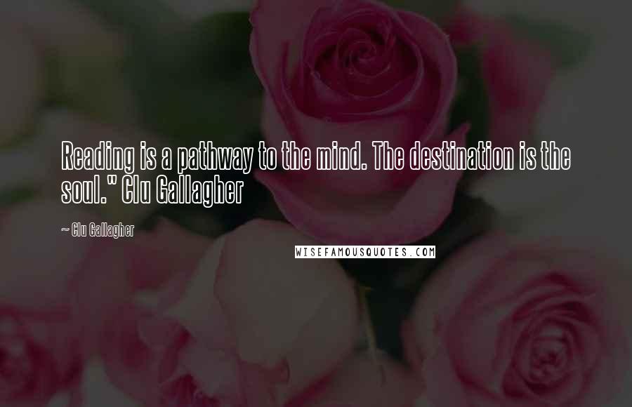 Clu Gallagher Quotes: Reading is a pathway to the mind. The destination is the soul." Clu Gallagher
