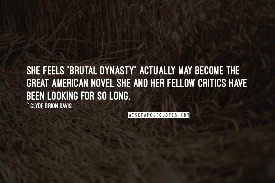 Clyde Brion Davis Quotes: She feels "Brutal Dynasty" actually may become the Great American Novel she and her fellow critics have been looking for so long.
