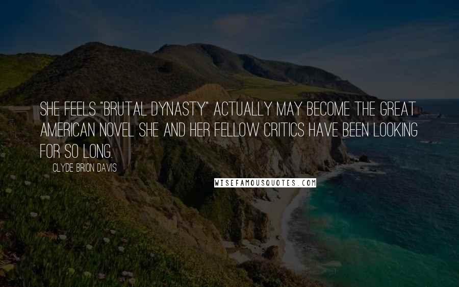 Clyde Brion Davis Quotes: She feels "Brutal Dynasty" actually may become the Great American Novel she and her fellow critics have been looking for so long.