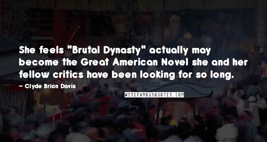 Clyde Brion Davis Quotes: She feels "Brutal Dynasty" actually may become the Great American Novel she and her fellow critics have been looking for so long.