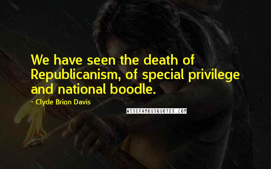 Clyde Brion Davis Quotes: We have seen the death of Republicanism, of special privilege and national boodle.