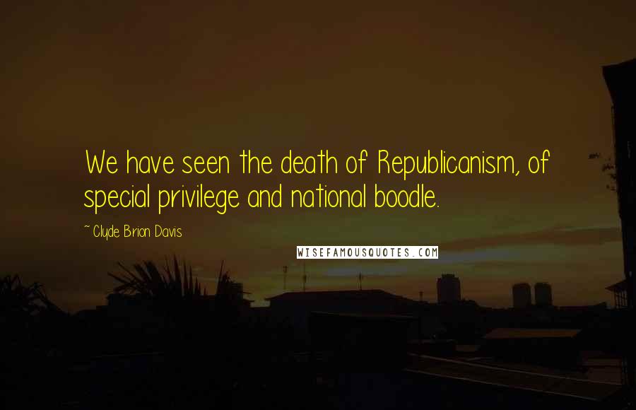 Clyde Brion Davis Quotes: We have seen the death of Republicanism, of special privilege and national boodle.