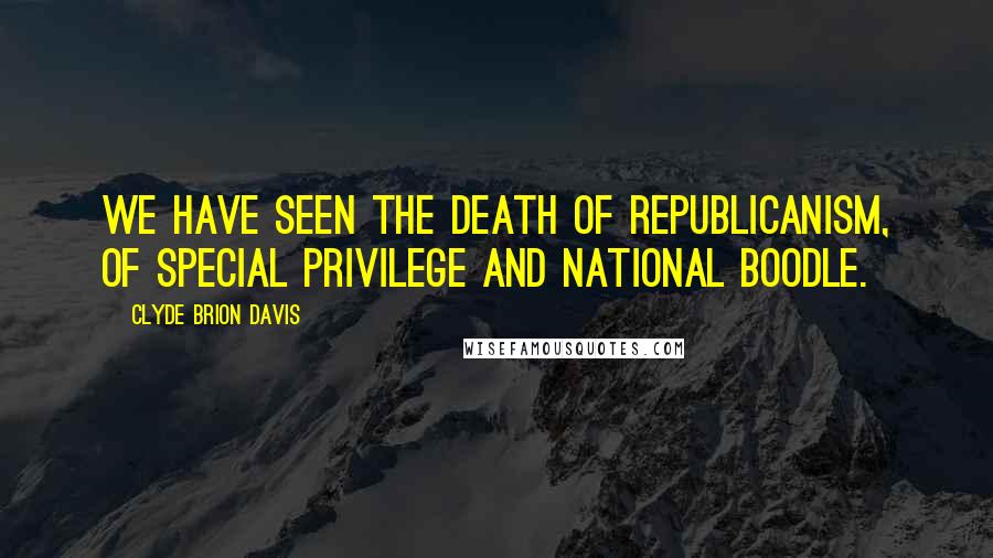 Clyde Brion Davis Quotes: We have seen the death of Republicanism, of special privilege and national boodle.