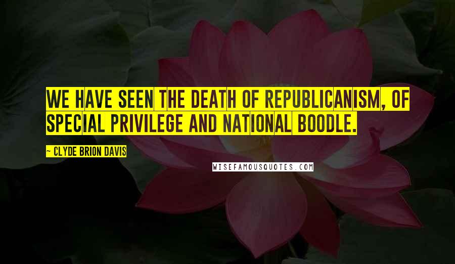 Clyde Brion Davis Quotes: We have seen the death of Republicanism, of special privilege and national boodle.