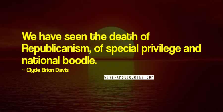 Clyde Brion Davis Quotes: We have seen the death of Republicanism, of special privilege and national boodle.