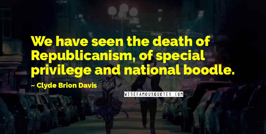 Clyde Brion Davis Quotes: We have seen the death of Republicanism, of special privilege and national boodle.