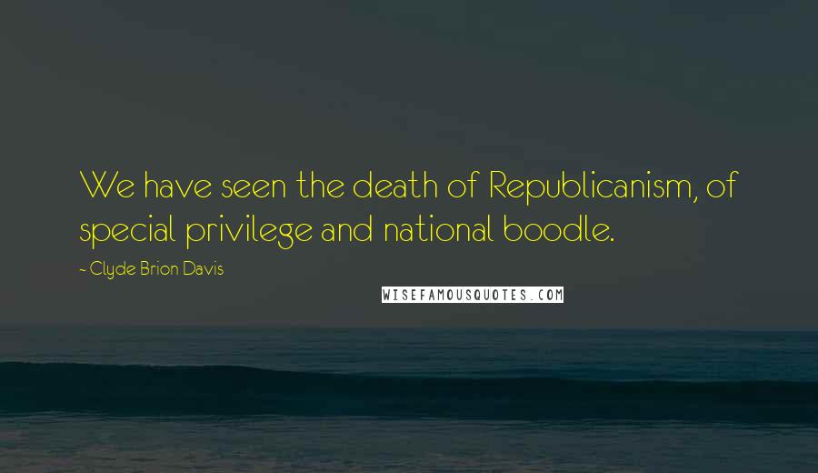 Clyde Brion Davis Quotes: We have seen the death of Republicanism, of special privilege and national boodle.