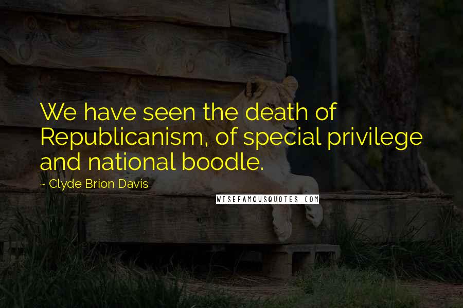 Clyde Brion Davis Quotes: We have seen the death of Republicanism, of special privilege and national boodle.