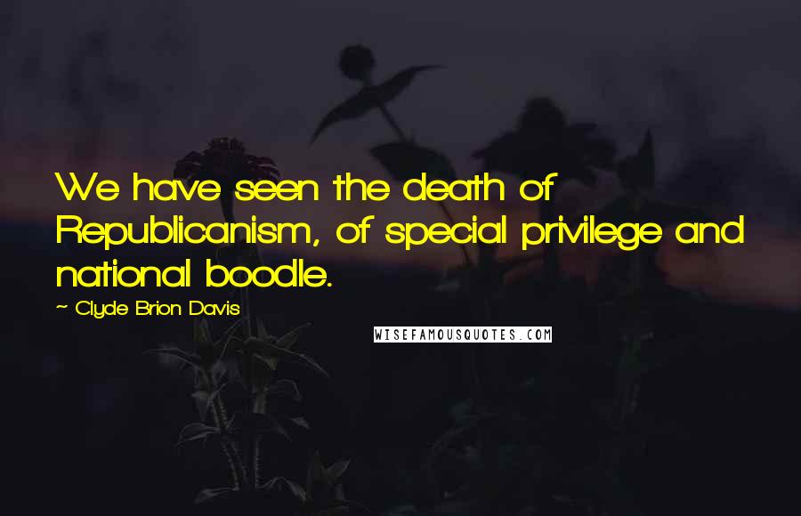 Clyde Brion Davis Quotes: We have seen the death of Republicanism, of special privilege and national boodle.