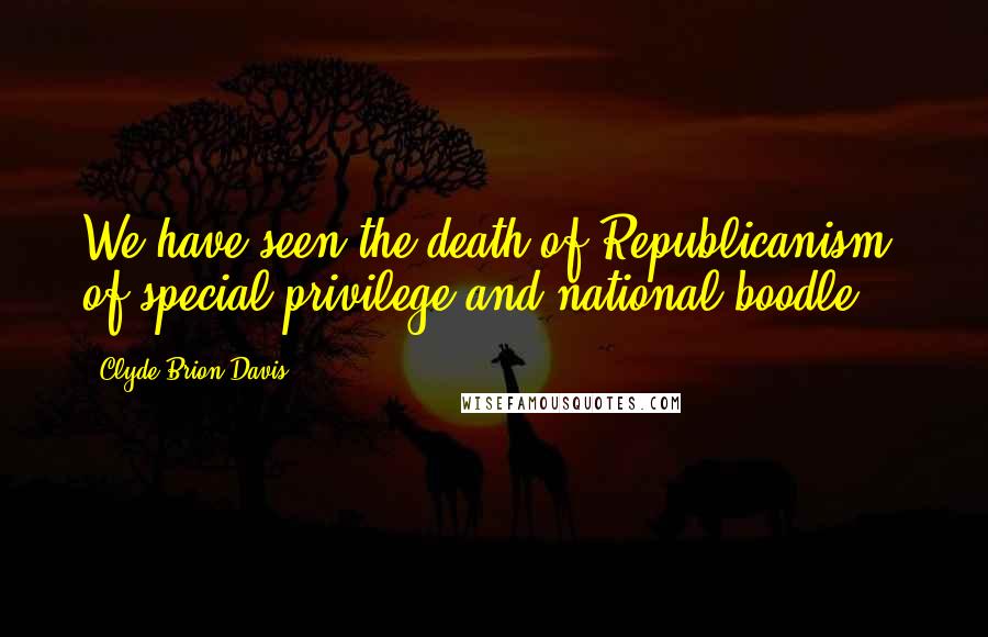 Clyde Brion Davis Quotes: We have seen the death of Republicanism, of special privilege and national boodle.