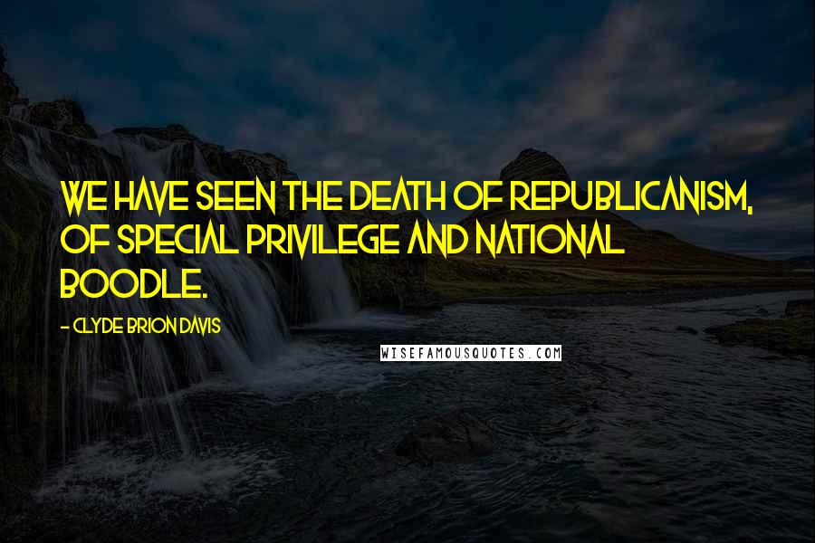 Clyde Brion Davis Quotes: We have seen the death of Republicanism, of special privilege and national boodle.