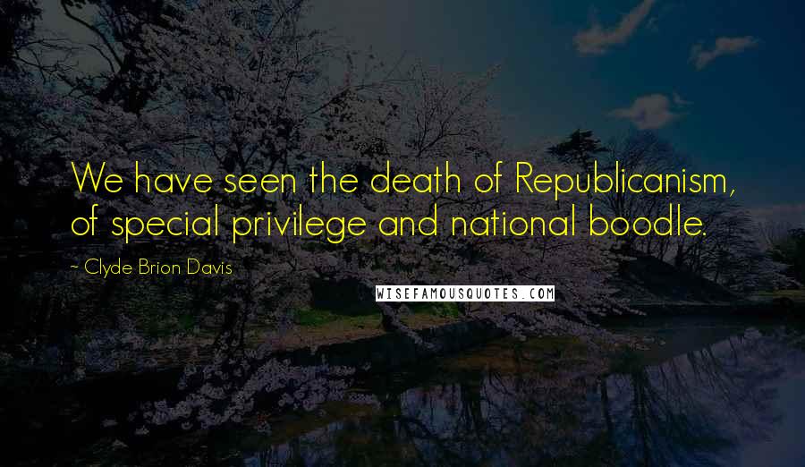 Clyde Brion Davis Quotes: We have seen the death of Republicanism, of special privilege and national boodle.