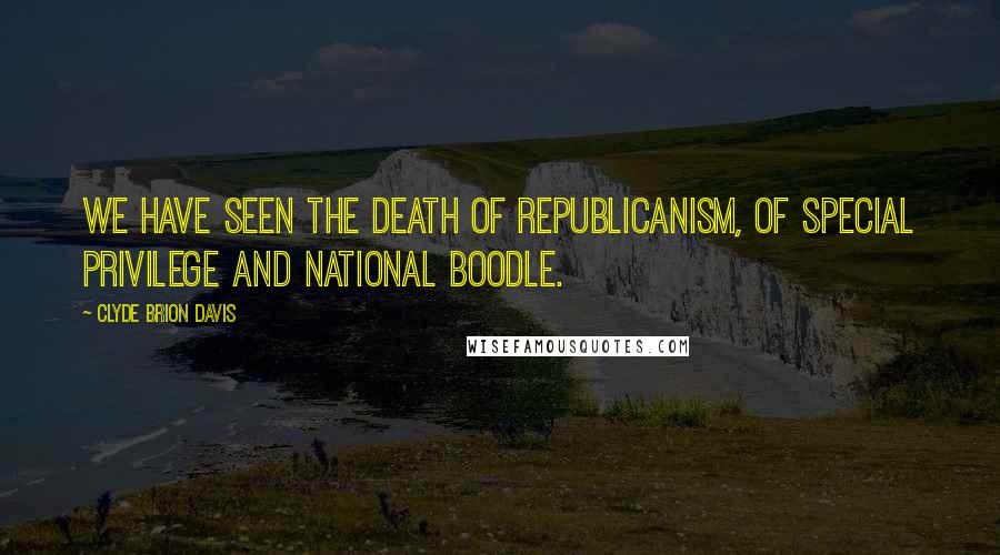 Clyde Brion Davis Quotes: We have seen the death of Republicanism, of special privilege and national boodle.