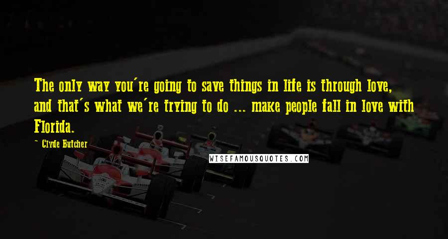 Clyde Butcher Quotes: The only way you're going to save things in life is through love, and that's what we're trying to do ... make people fall in love with Florida.