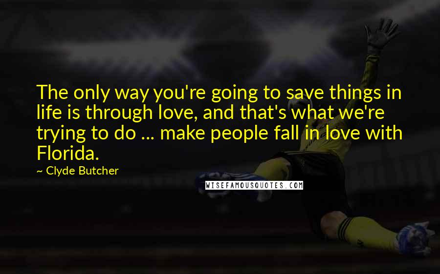 Clyde Butcher Quotes: The only way you're going to save things in life is through love, and that's what we're trying to do ... make people fall in love with Florida.