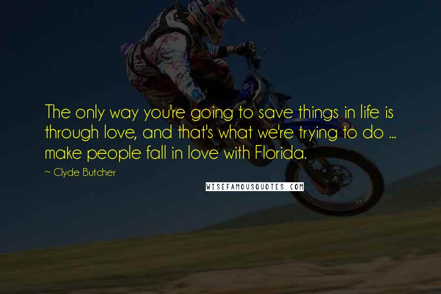 Clyde Butcher Quotes: The only way you're going to save things in life is through love, and that's what we're trying to do ... make people fall in love with Florida.