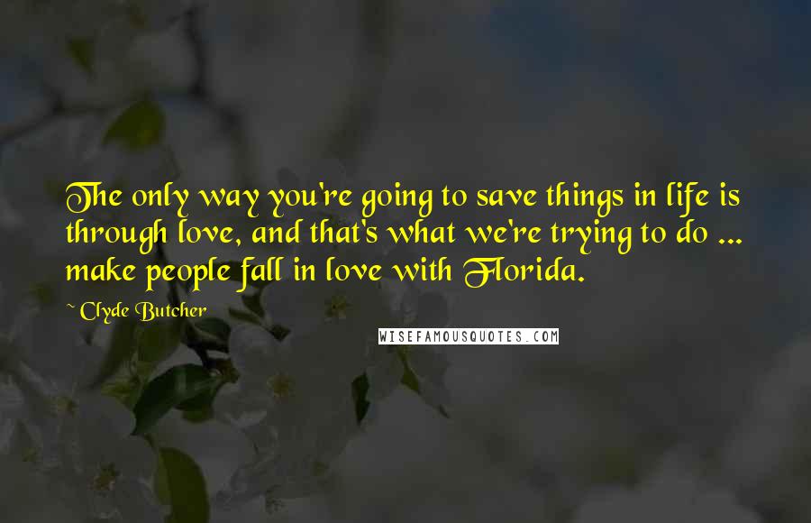 Clyde Butcher Quotes: The only way you're going to save things in life is through love, and that's what we're trying to do ... make people fall in love with Florida.