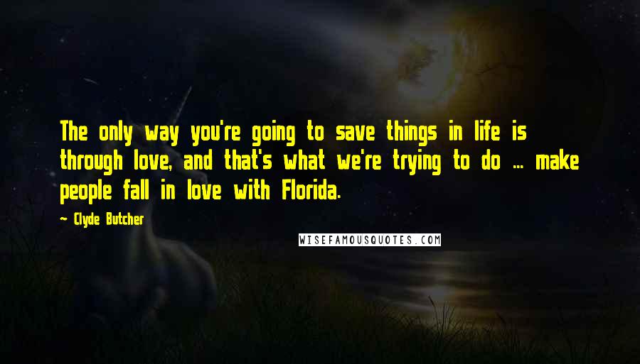Clyde Butcher Quotes: The only way you're going to save things in life is through love, and that's what we're trying to do ... make people fall in love with Florida.