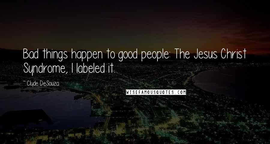 Clyde DeSouza Quotes: Bad things happen to good people: The Jesus Christ Syndrome, I labeled it.