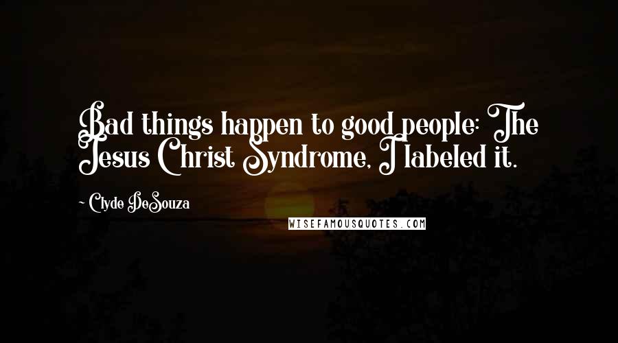 Clyde DeSouza Quotes: Bad things happen to good people: The Jesus Christ Syndrome, I labeled it.