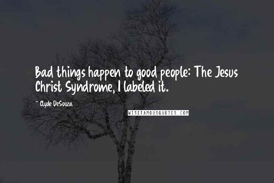 Clyde DeSouza Quotes: Bad things happen to good people: The Jesus Christ Syndrome, I labeled it.