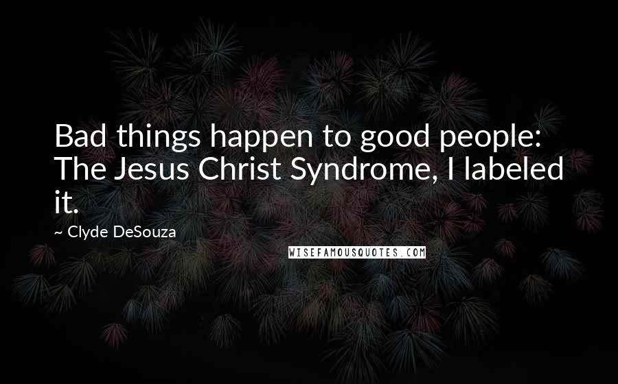 Clyde DeSouza Quotes: Bad things happen to good people: The Jesus Christ Syndrome, I labeled it.