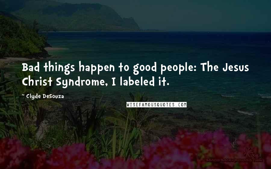 Clyde DeSouza Quotes: Bad things happen to good people: The Jesus Christ Syndrome, I labeled it.