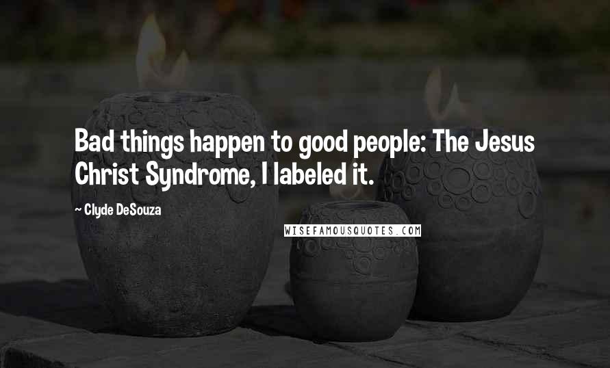 Clyde DeSouza Quotes: Bad things happen to good people: The Jesus Christ Syndrome, I labeled it.