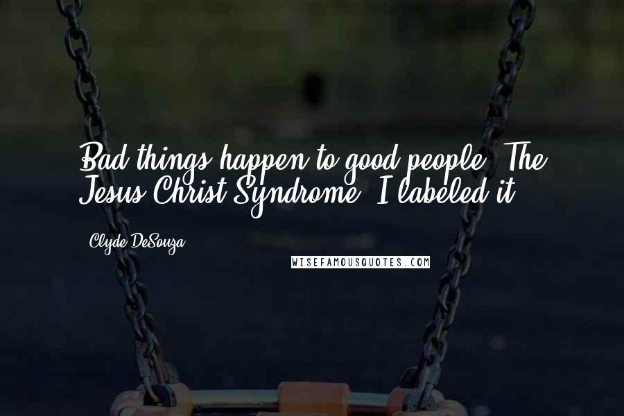 Clyde DeSouza Quotes: Bad things happen to good people: The Jesus Christ Syndrome, I labeled it.