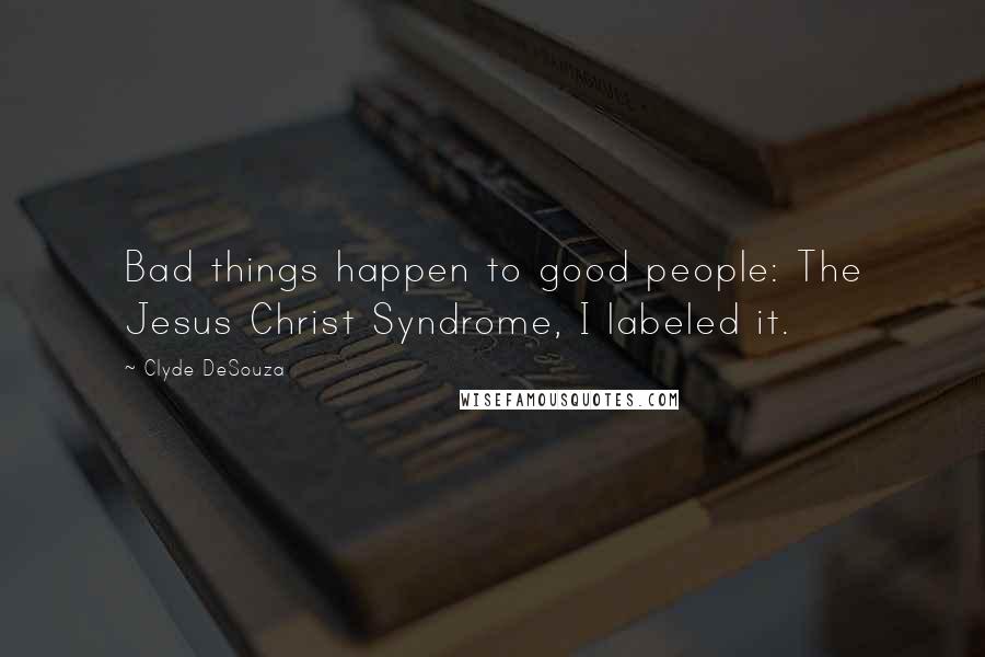 Clyde DeSouza Quotes: Bad things happen to good people: The Jesus Christ Syndrome, I labeled it.