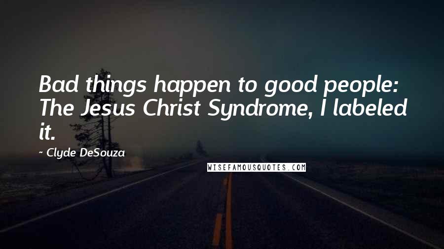 Clyde DeSouza Quotes: Bad things happen to good people: The Jesus Christ Syndrome, I labeled it.