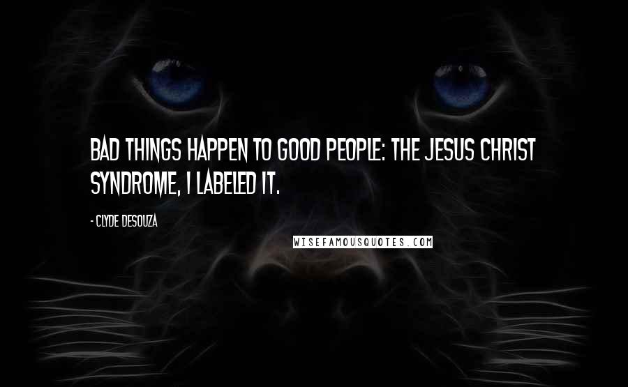 Clyde DeSouza Quotes: Bad things happen to good people: The Jesus Christ Syndrome, I labeled it.