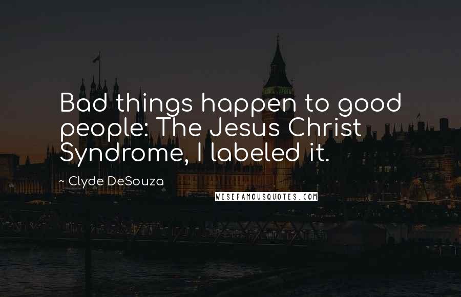 Clyde DeSouza Quotes: Bad things happen to good people: The Jesus Christ Syndrome, I labeled it.