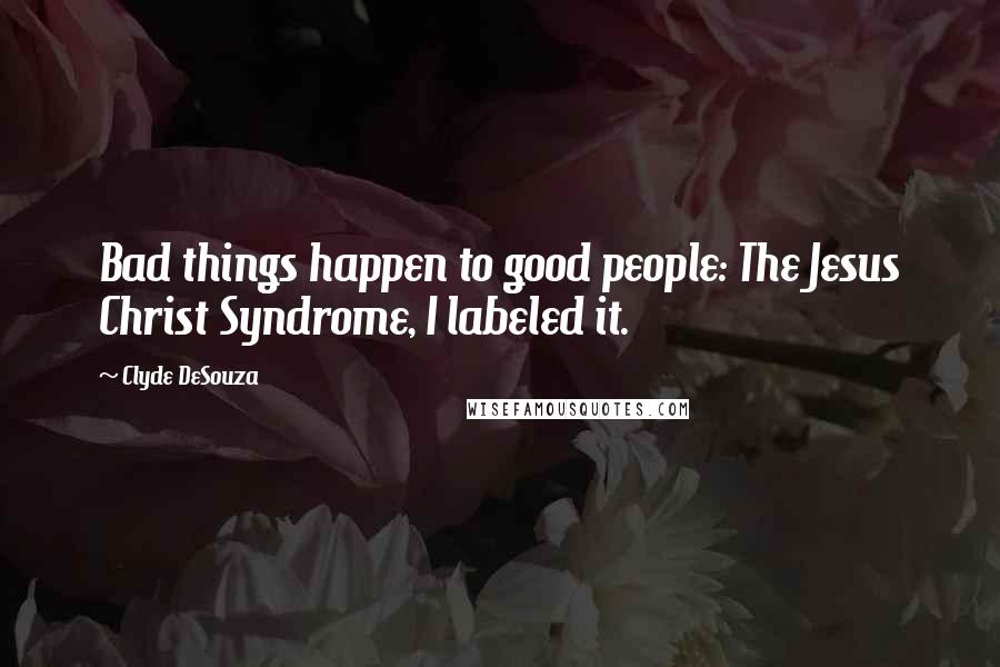 Clyde DeSouza Quotes: Bad things happen to good people: The Jesus Christ Syndrome, I labeled it.
