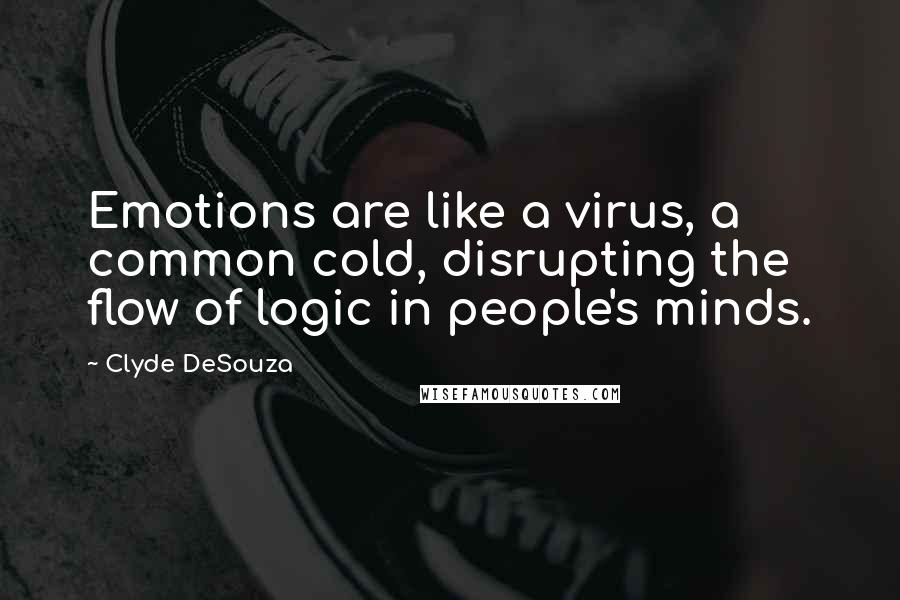 Clyde DeSouza Quotes: Emotions are like a virus, a common cold, disrupting the flow of logic in people's minds.