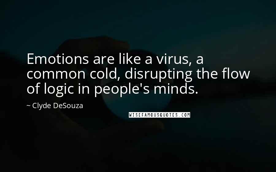 Clyde DeSouza Quotes: Emotions are like a virus, a common cold, disrupting the flow of logic in people's minds.