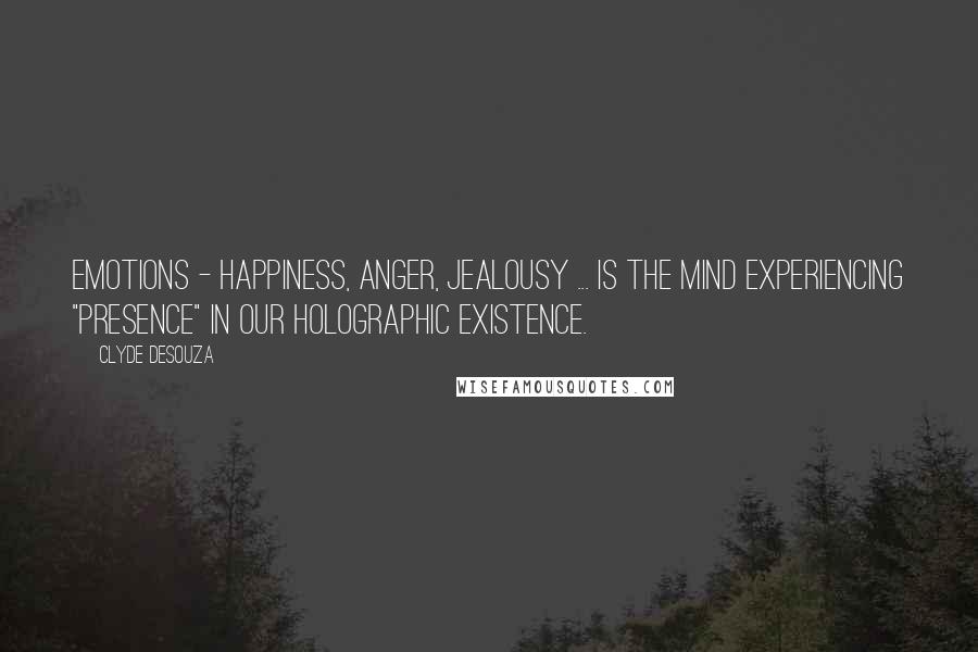 Clyde DeSouza Quotes: Emotions - Happiness, anger, jealousy ... is the mind experiencing "presence" in our holographic existence.