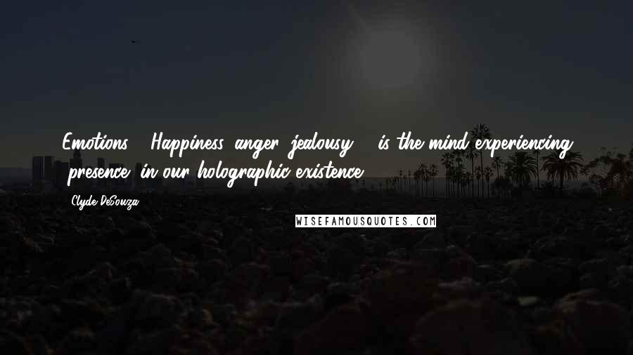 Clyde DeSouza Quotes: Emotions - Happiness, anger, jealousy ... is the mind experiencing "presence" in our holographic existence.