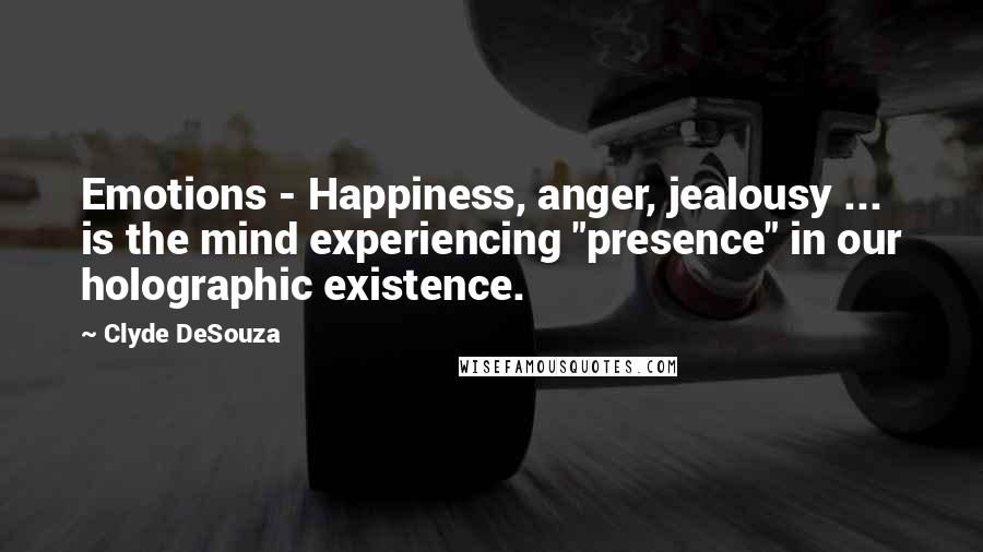 Clyde DeSouza Quotes: Emotions - Happiness, anger, jealousy ... is the mind experiencing "presence" in our holographic existence.