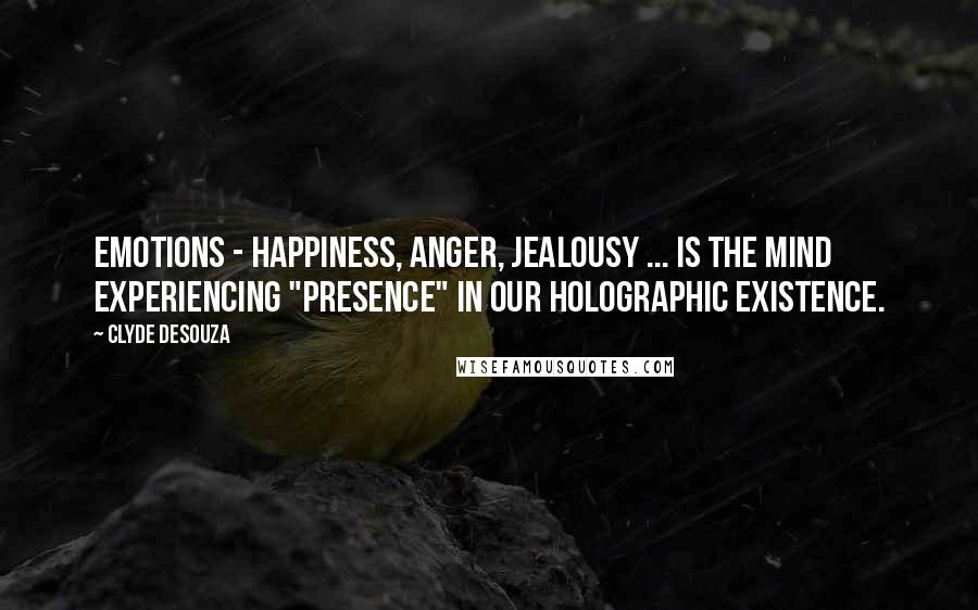 Clyde DeSouza Quotes: Emotions - Happiness, anger, jealousy ... is the mind experiencing "presence" in our holographic existence.