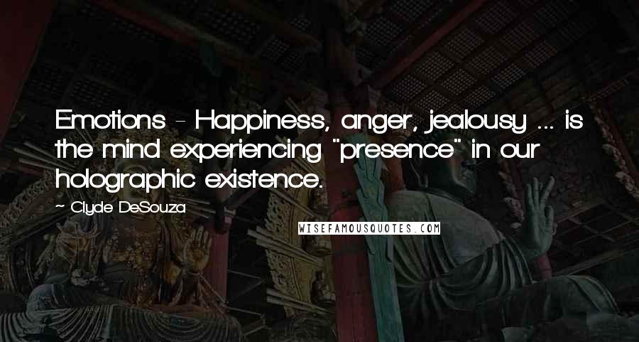 Clyde DeSouza Quotes: Emotions - Happiness, anger, jealousy ... is the mind experiencing "presence" in our holographic existence.