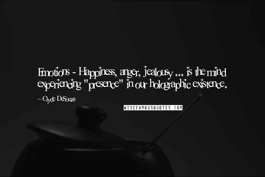 Clyde DeSouza Quotes: Emotions - Happiness, anger, jealousy ... is the mind experiencing "presence" in our holographic existence.